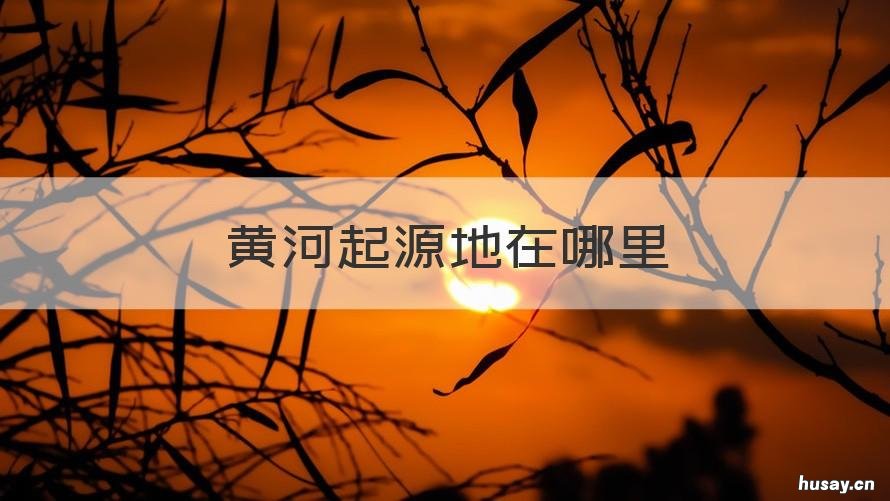 黄河起源地在哪里 黄河的起源头在哪里