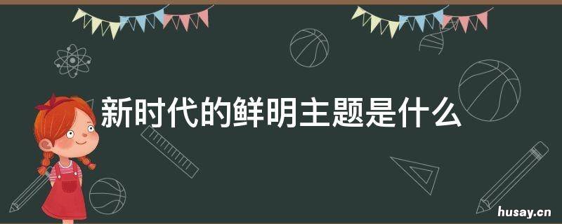 新时代的鲜明主题是什么 新时代的时代主题是