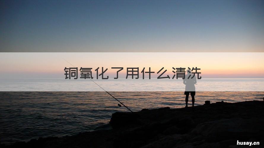 铜氧化了用什么清洗 铜氧化了用什么清洗剂