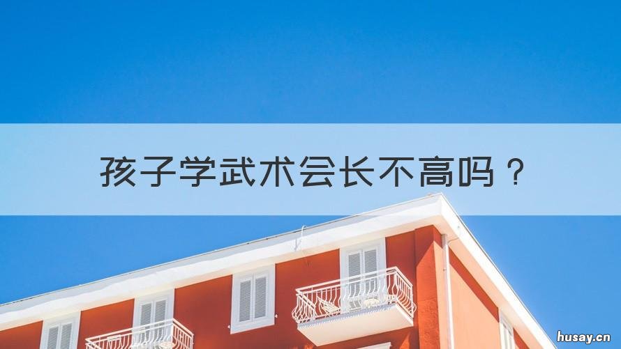 孩子学武术会长不高吗 练武术会长不高吗?