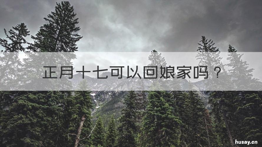 正月十七可以回娘家吗 正月十八可以回娘家吗