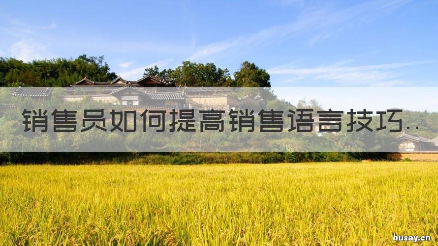 销售员如何提高销售语言技巧 如何丰富销售语言
