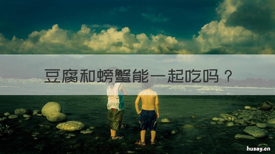 豆腐和螃蟹能一起吃吗 豆腐和螃蟹能一起吃吗会中毒吗