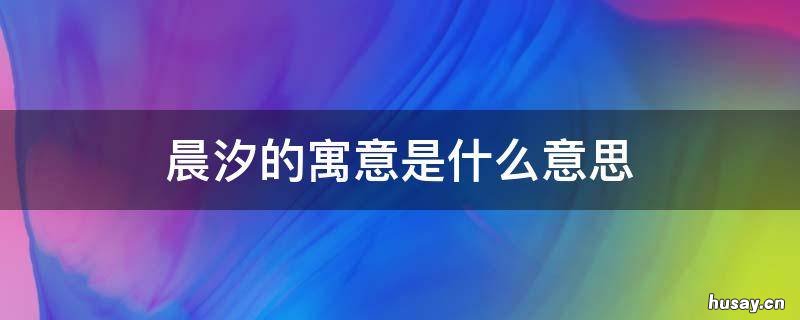 晨汐的寓意是什么意思 晨汐的寓意是什么意思啊