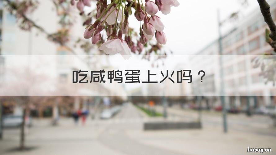 吃咸鸭蛋上火吗 上火可以吃咸鸭蛋吗?