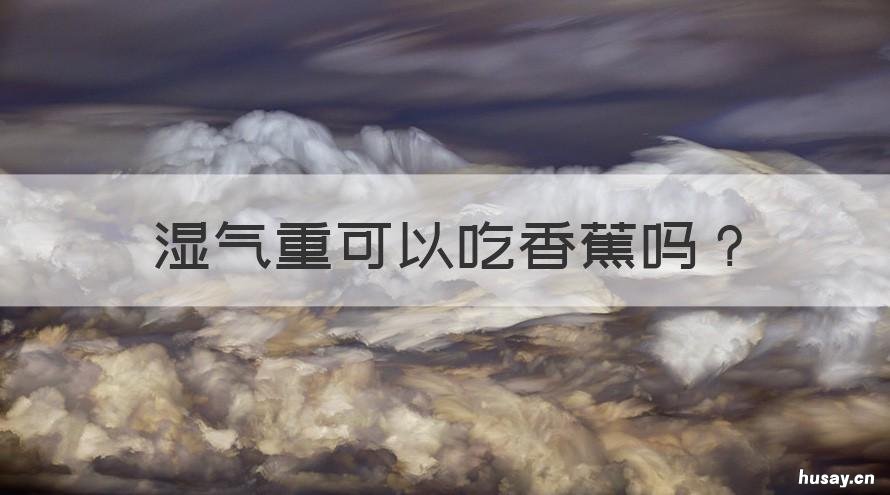 湿气重可以吃香蕉吗 湿气太重能吃香蕉吗