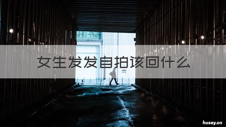 女生发发自拍该回什么 女生发自拍应该怎么回答