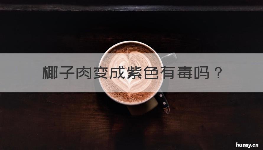 椰子肉变成紫色有毒吗 椰子的肉变成紫色还能吃吗