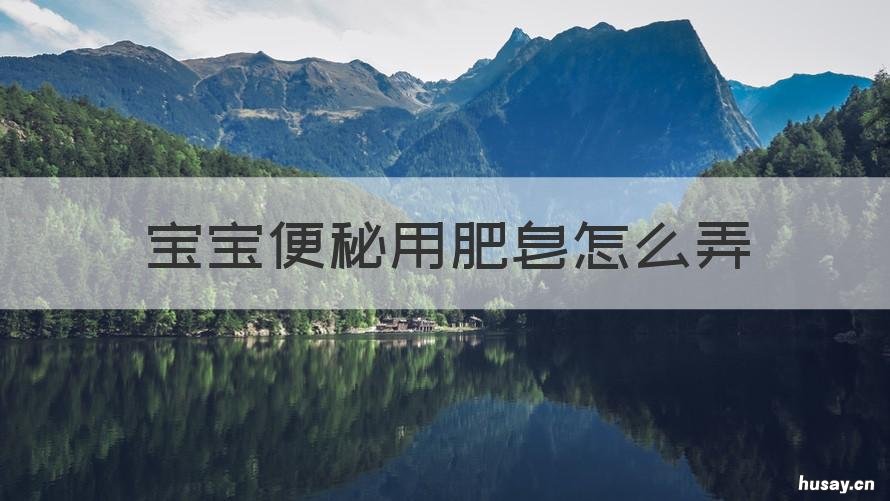 宝宝便秘用肥皂怎么弄 小宝宝便秘用肥皂怎么弄