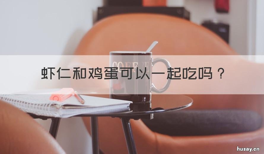 虾仁和鸡蛋可以一起吃吗 虾仁能和鸡蛋一起吃吗?