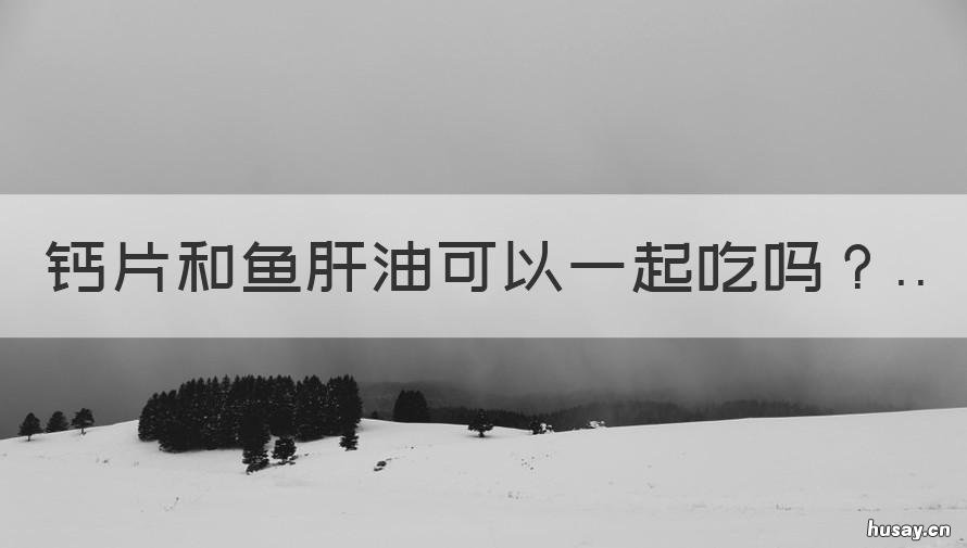 钙片和鱼肝油可以一起吃吗 钙片跟鱼肝油一起吃可以的吗