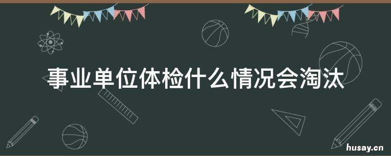 事业单位体检什么情况会淘汰 事业单位每年体检查出问题会辞退吗