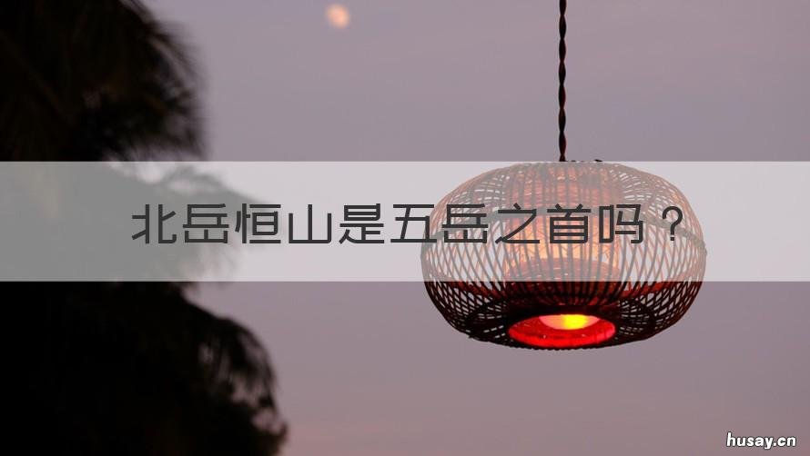 北岳恒山是五岳之首吗 北岳恒山是五岳之一它在中岳