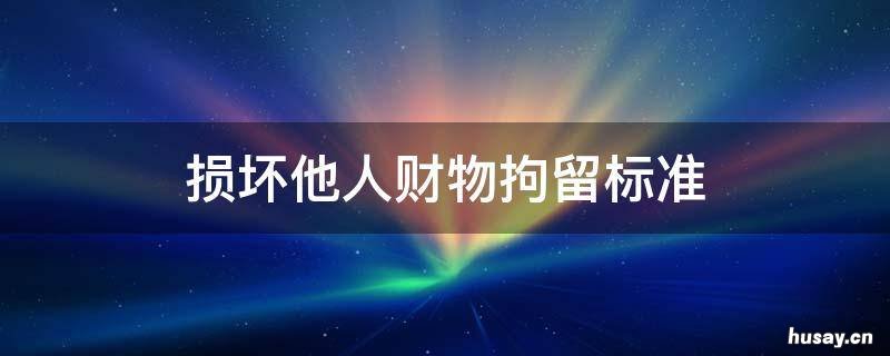 损坏他人财物拘留标准 故意损坏他人财物拘留标准