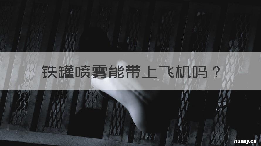 铁罐喷雾能带上飞机吗 铁瓶喷雾能带上飞机吗