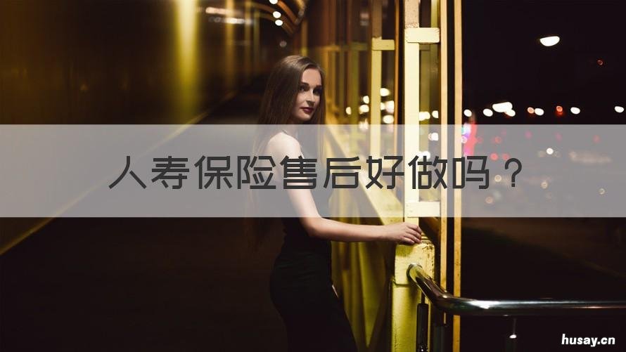 人寿保险售后好做吗 在人寿保险做售后怎么样?