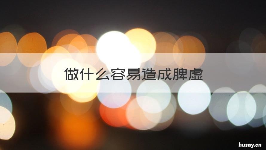 做什么容易造成脾虚 什么会造成脾虚