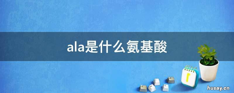 ala是什么氨基酸 ala是什么氨基酸的缩写