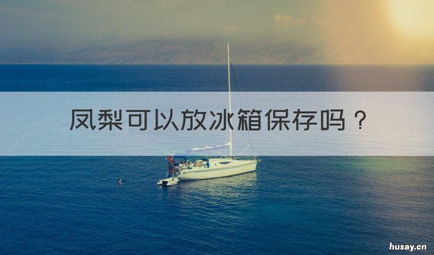 凤梨可以放冰箱保存吗 凤梨可以放冰箱保存吗几天