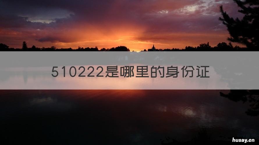 510222是哪里的身份证 510221身份证是哪里的