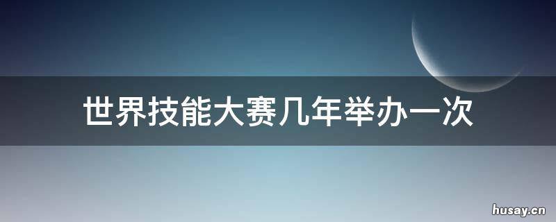 世界技能大赛几年举办一次 世界技能大赛几年举办一次啊