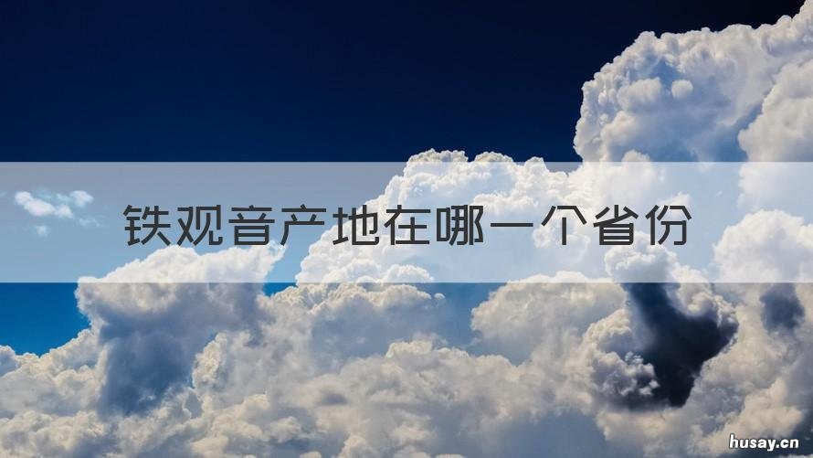 铁观音产地在哪一个省份 铁观音的原产地是哪个省