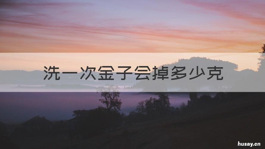 洗一次金子会掉多少克 洗一次金子会掉多少克银子