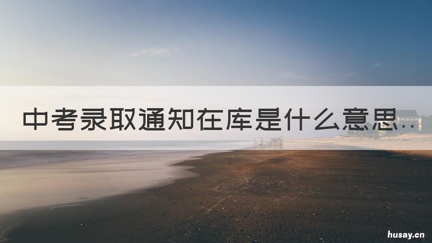 中考录取通知在库是什么意思