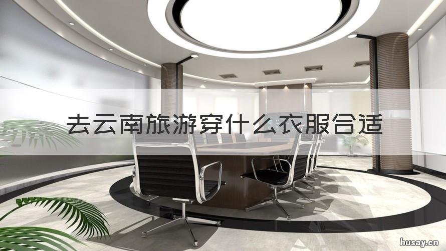 去云南旅游穿什么衣服合适 去云南旅游应该穿什么衣服