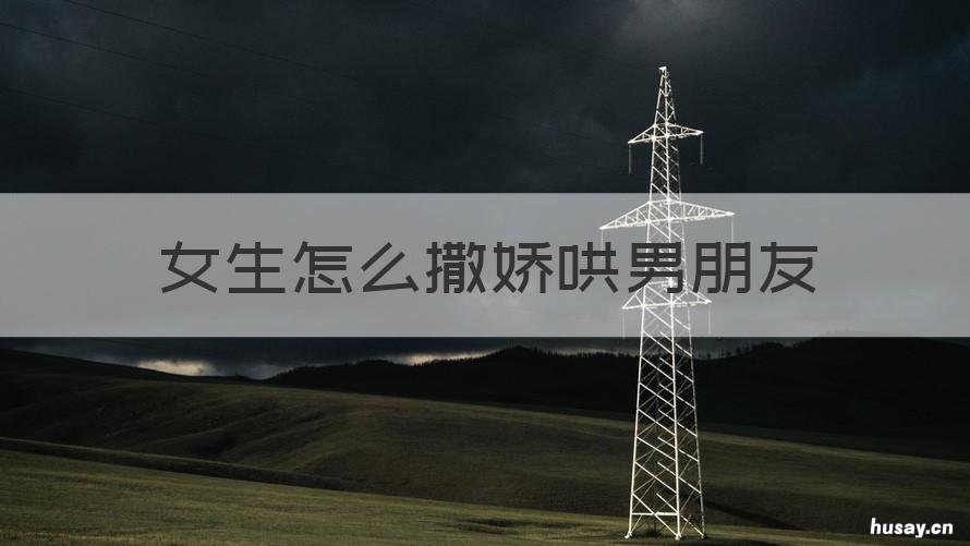 女生怎么撒娇哄男朋友 女生撒娇哄男朋友的话语