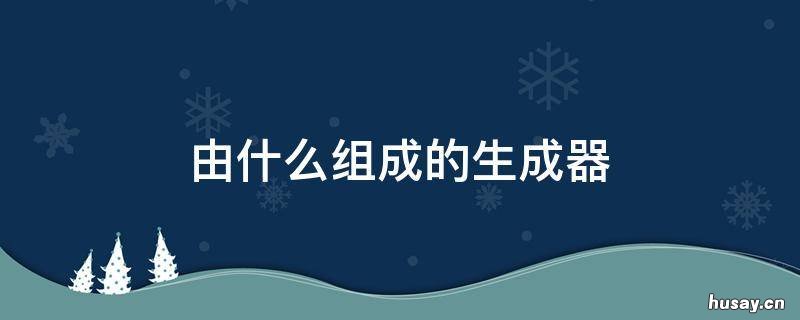 由什么组成的生成器 由什么组成的生成器网站