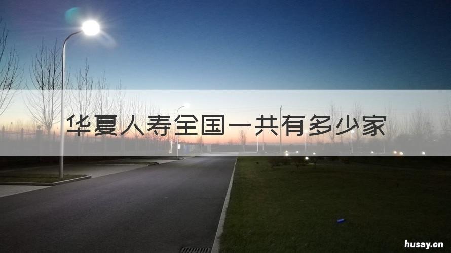 华夏人寿全国一共有多少家 华夏人寿规模