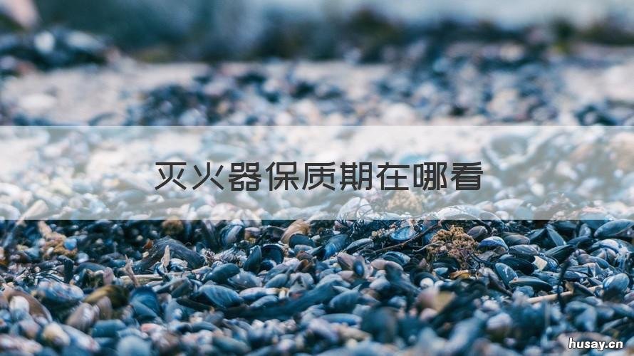 灭火器保质期在哪看 灭火器如何看保质期