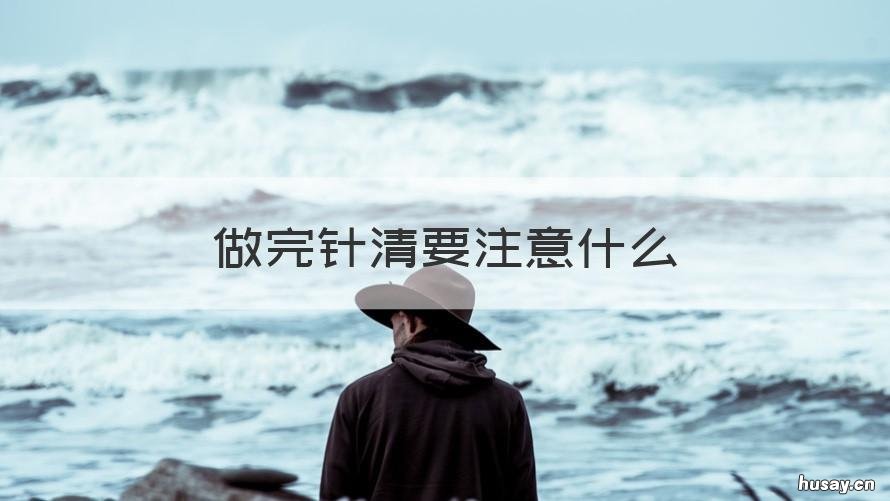 做完针清要注意什么 针清完了需要做什么