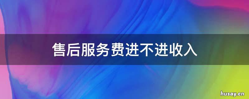 售后服务费进不进收入 售后产生的费用计入哪里