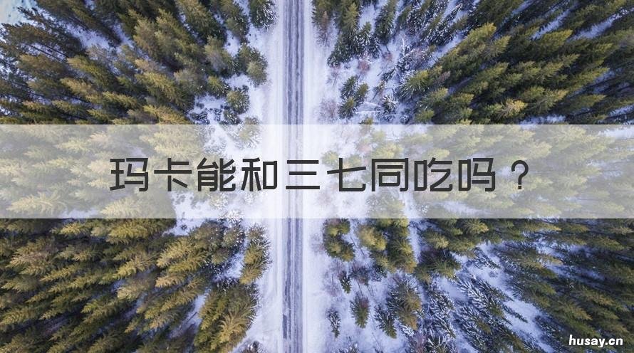 玛卡能和三七同吃吗 三七与玛卡搭配的功效