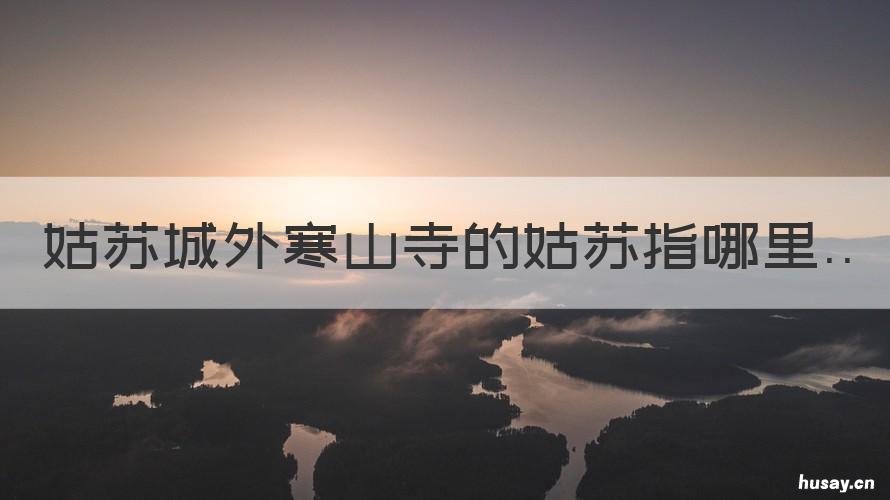 姑苏城外寒山寺的姑苏指哪里 姑苏城外寒山寺姑苏是指哪
