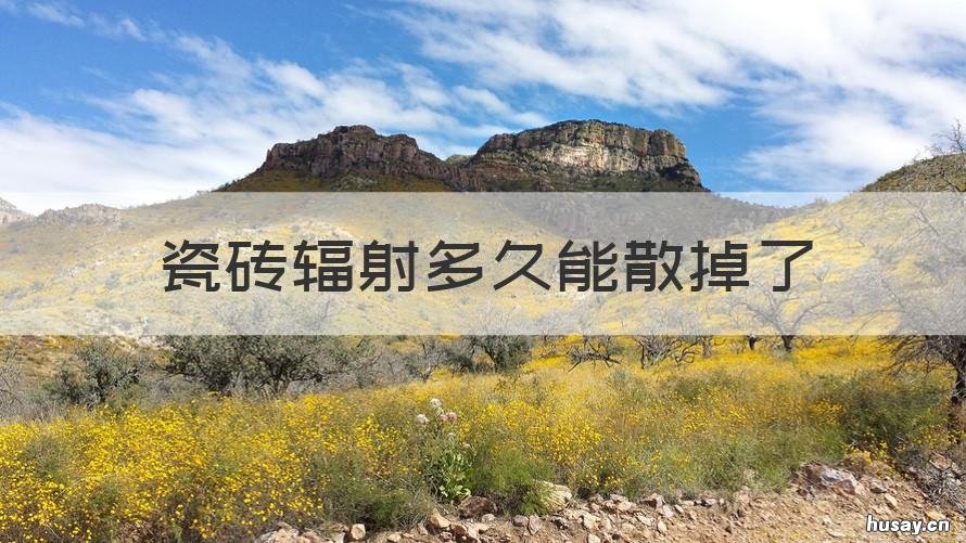 瓷砖辐射多久能散掉了 瓷砖辐射怎么消除辐射