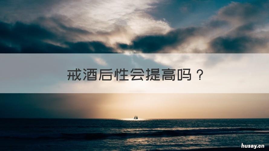 戒酒后性会提高吗 戒酒会恢复性功能么