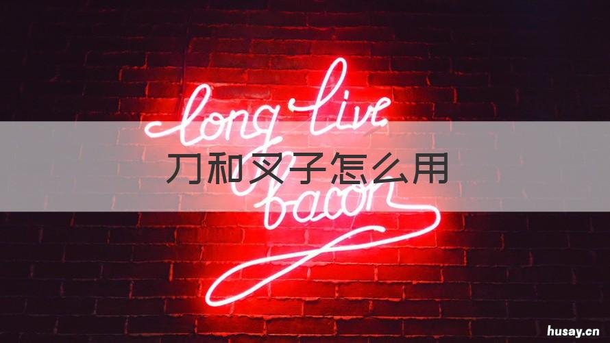 刀和叉子怎么用 刀和叉子怎么用英语说