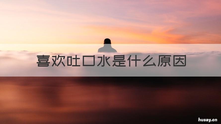 喜欢吐口水是什么原因 喜欢吐口水是什么原因,什么病