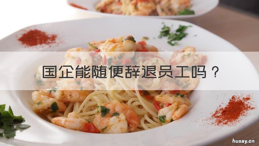 国企能随便辞退员工吗 国企能随便辞退员工吗最新消息
