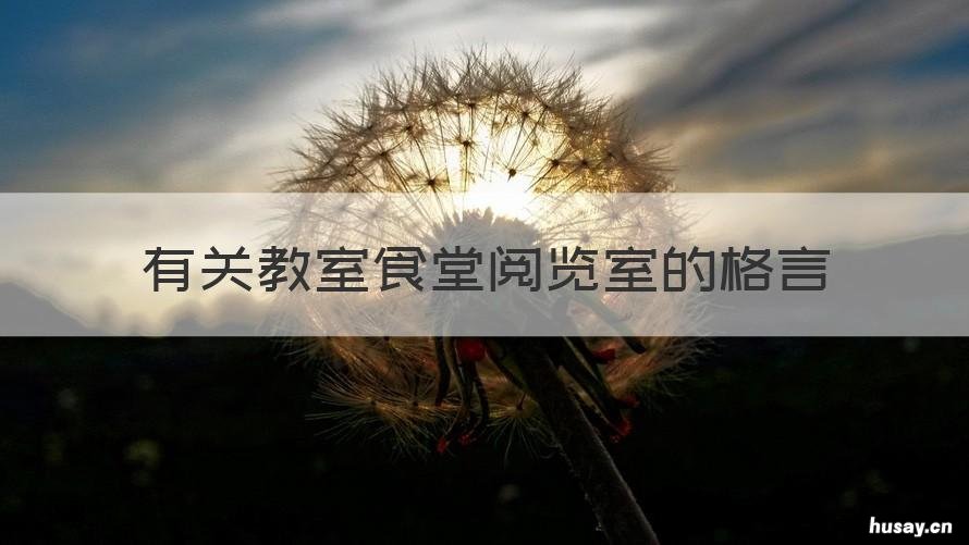 有关教室食堂阅览室的格言 请分别给教室食堂阅览室写一条合适的格言