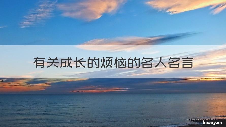 有关成长的烦恼的名人名言 成长的烦恼名言名人名言警句