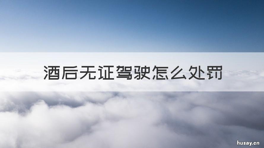 酒后无证驾驶怎么处罚 酒后无证驾驶怎么处罚拘留几天