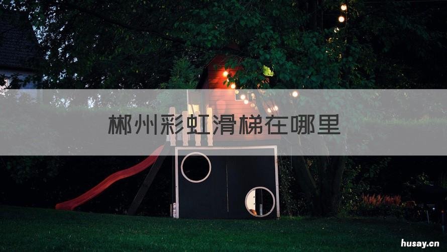 郴州彩虹滑梯在哪里 湖南彩虹滑滑梯在哪个地方