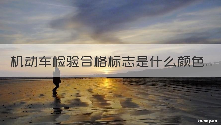 机动车检验合格标志是什么颜色 机动车的检验合格标志是什么