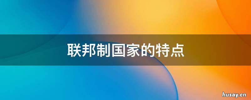 联邦制国家的特点 联邦制国家的特点是什么