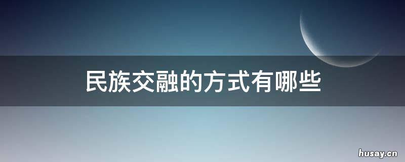 民族交融的方式有哪些 民族交融的方式有哪些汉藏