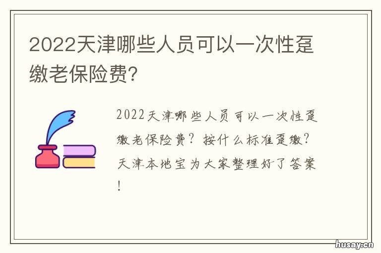 2022天津哪些人员可以一次性趸缴老保险费？ 2022天津哪些人员可以一次性趸交医保